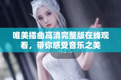 唯美插曲高清完整版在线观看，带你感受音乐之美