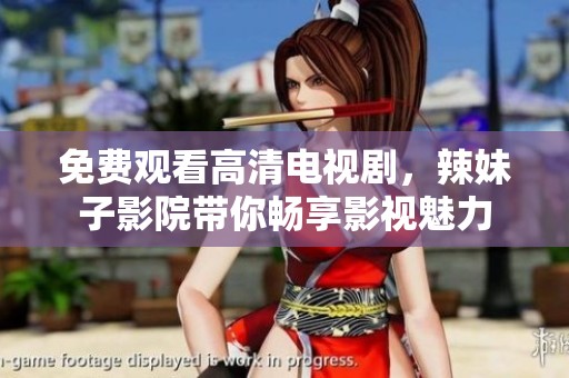 免费观看高清电视剧，辣妹子影院带你畅享影视魅力