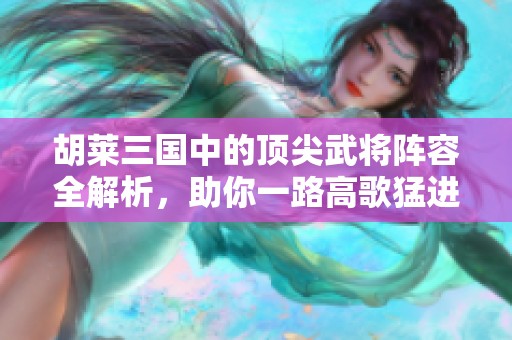 胡莱三国中的顶尖武将阵容全解析，助你一路高歌猛进