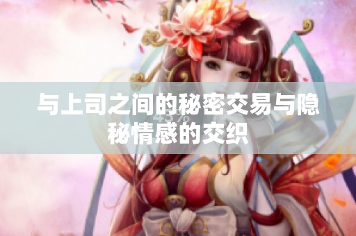 与上司之间的秘密交易与隐秘情感的交织