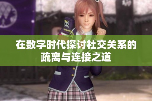 在数字时代探讨社交关系的疏离与连接之道