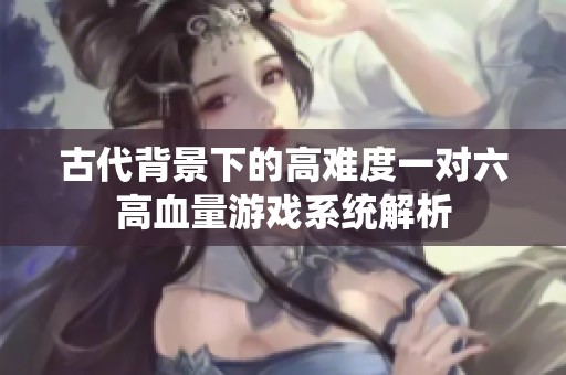 古代背景下的高难度一对六高血量游戏系统解析