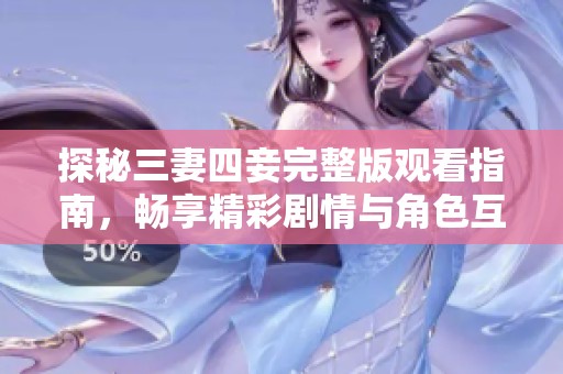 探秘三妻四妾完整版观看指南，畅享精彩剧情与角色互动