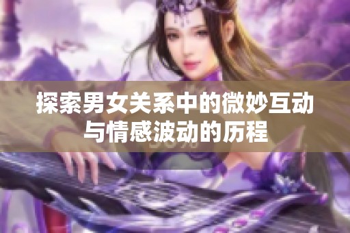 探索男女关系中的微妙互动与情感波动的历程