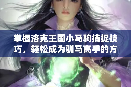 掌握洛克王国小马驹捕捉技巧，轻松成为驯马高手的方法！
