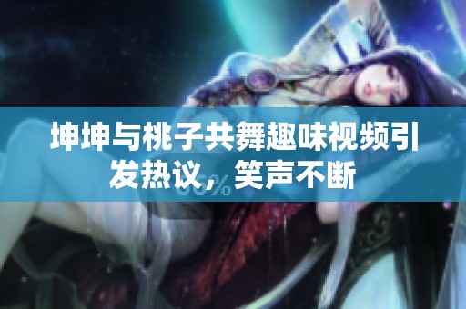 坤坤与桃子共舞趣味视频引发热议，笑声不断