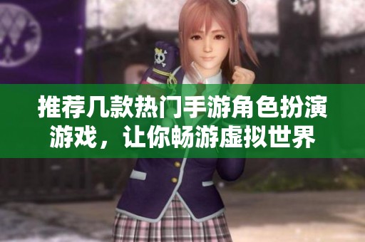推荐几款热门手游角色扮演游戏，让你畅游虚拟世界