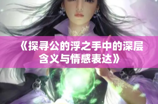 《探寻公的浮之手中的深层含义与情感表达》