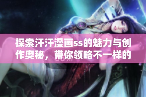 探索汗汗漫画ss的魅力与创作奥秘，带你领略不一样的漫画世界