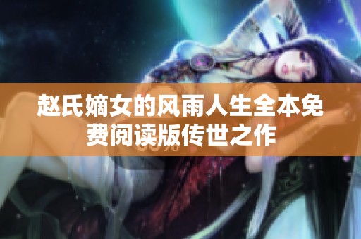 赵氏嫡女的风雨人生全本免费阅读版传世之作