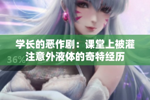 学长的恶作剧：课堂上被灌注意外液体的奇特经历