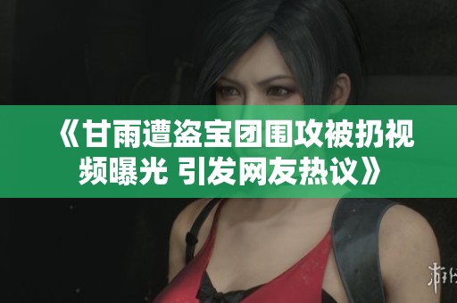 《甘雨遭盗宝团围攻被扔视频曝光 引发网友热议》