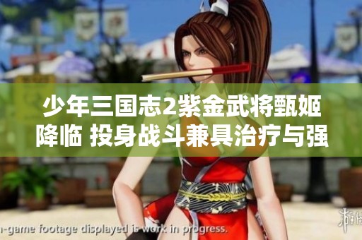 少年三国志2紫金武将甄姬降临 投身战斗兼具治疗与强力输出