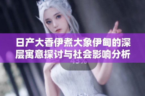 日产大香伊煮大象伊甸的深层寓意探讨与社会影响分析