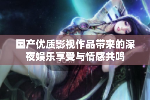 国产优质影视作品带来的深夜娱乐享受与情感共鸣