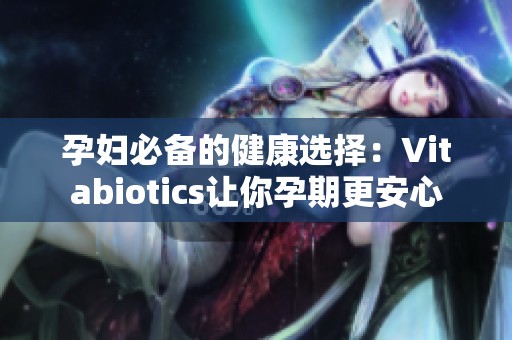 孕妇必备的健康选择：Vitabiotics让你孕期更安心