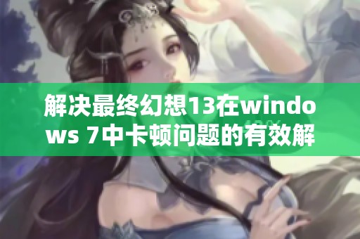 解决最终幻想13在windows 7中卡顿问题的有效解决方案分享
