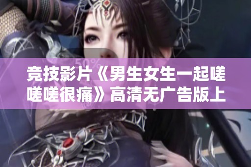 竞技影片《男生女生一起嗟嗟嗟很痛》高清无广告版上线观赏