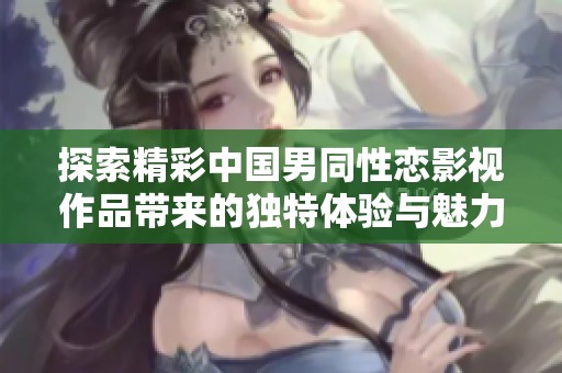 探索精彩中国男同性恋影视作品带来的独特体验与魅力
