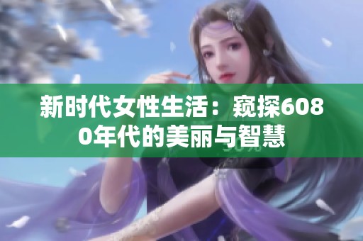新时代女性生活：窥探6080年代的美丽与智慧