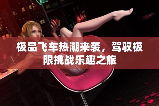 极品飞车热潮来袭，驾驭极限挑战乐趣之旅
