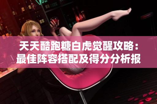 天天酷跑糖白虎觉醒攻略：最佳阵容搭配及得分分析报告