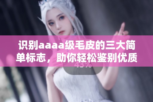 识别aaaa级毛皮的三大简单标志，助你轻松鉴别优质毛皮