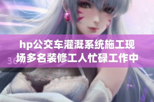 hp公交车灌溉系统施工现场多名装修工人忙碌工作中