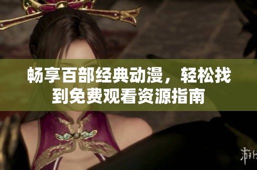 畅享百部经典动漫，轻松找到免费观看资源指南