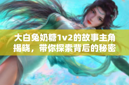 大白兔奶糖1v2的故事主角揭晓，带你探索背后的秘密