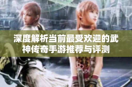 深度解析当前最受欢迎的武神传奇手游推荐与评测