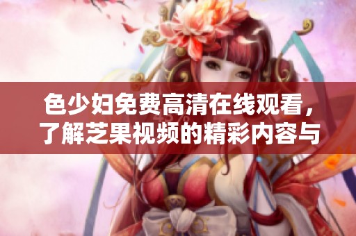 色少妇免费高清在线观看，了解芝果视频的精彩内容与推荐