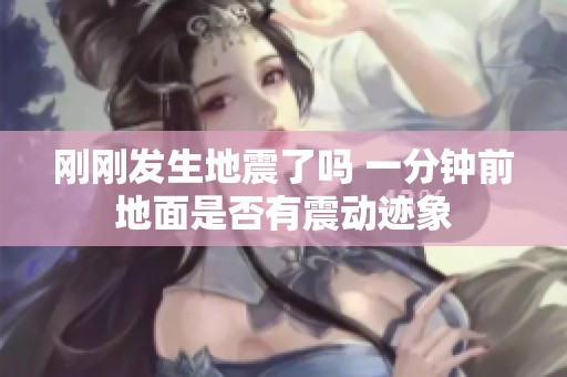 刚刚发生地震了吗 一分钟前地面是否有震动迹象