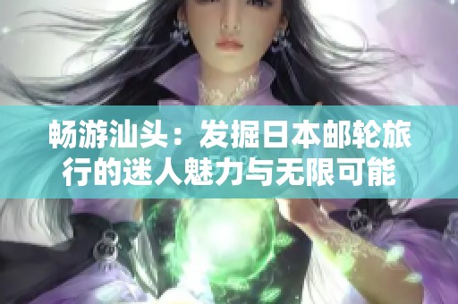 畅游汕头：发掘日本邮轮旅行的迷人魅力与无限可能