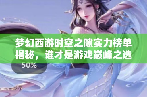 梦幻西游时空之隙实力榜单揭秘，谁才是游戏巅峰之选