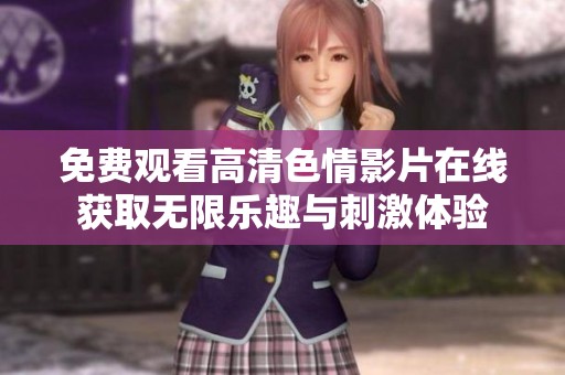 免费观看高清色情影片在线获取无限乐趣与刺激体验