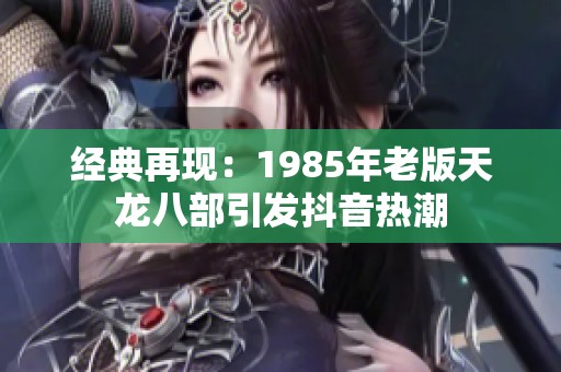 经典再现：1985年老版天龙八部引发抖音热潮