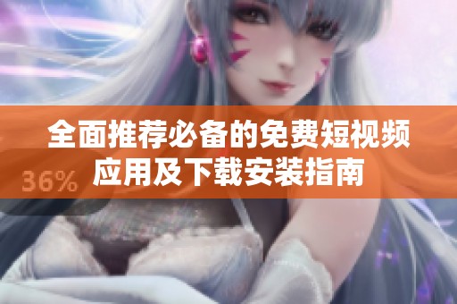 全面推荐必备的免费短视频应用及下载安装指南