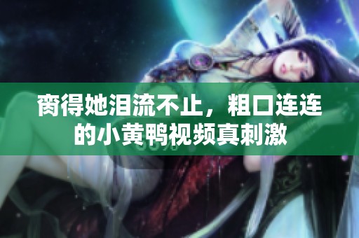 脔得她泪流不止，粗口连连的小黄鸭视频真刺激