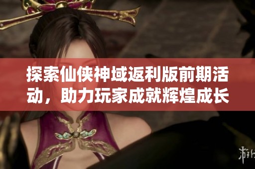探索仙侠神域返利版前期活动，助力玩家成就辉煌成长之路