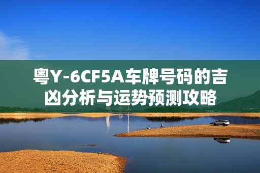 粤Y-6CF5A车牌号码的吉凶分析与运势预测攻略