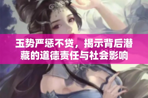 玉势严惩不贷，揭示背后潜藏的道德责任与社会影响
