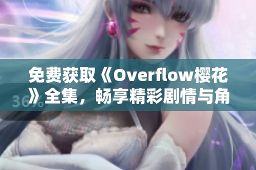 免费获取《Overflow樱花》全集，畅享精彩剧情与角色魅力