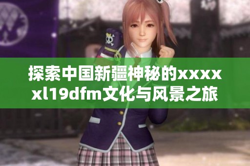 探索中国新疆神秘的xxxxxl19dfm文化与风景之旅