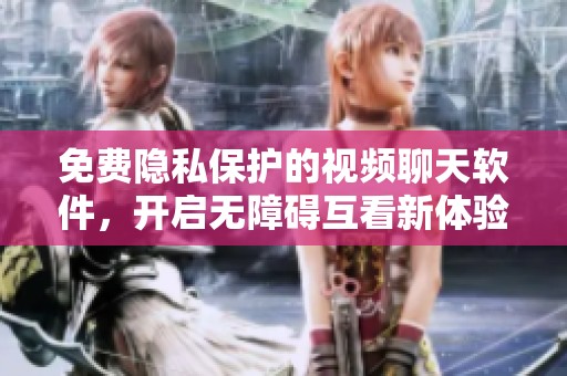 免费隐私保护的视频聊天软件，开启无障碍互看新体验