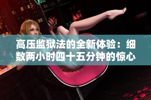 高压监狱法的全新体验：细数两小时四十五分钟的惊心历程