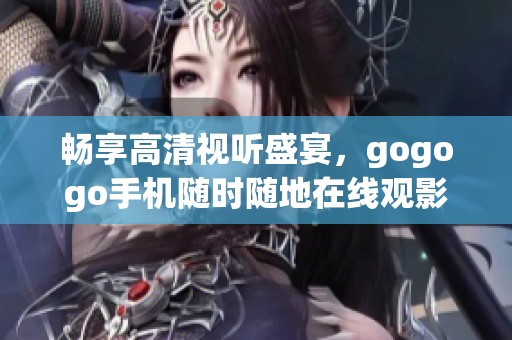 畅享高清视听盛宴，gogogo手机随时随地在线观影