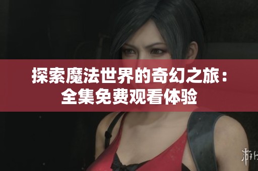 探索魔法世界的奇幻之旅：全集免费观看体验