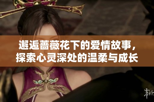 邂逅蔷薇花下的爱情故事，探索心灵深处的温柔与成长