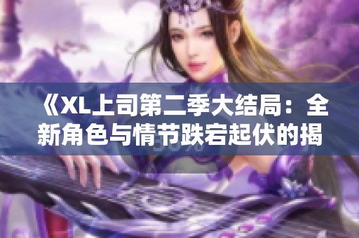 《XL上司第二季大结局：全新角色与情节跌宕起伏的揭秘》